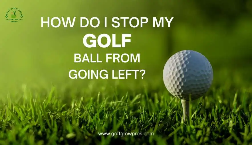 How Do I Stop My Golf Ball from Going Left