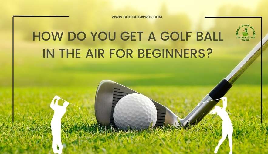 How Do You Get A Golf Ball in the Air for Beginners